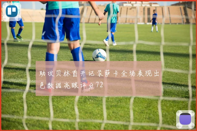助攻贝林首开记录萨卡全场表现出色数据亮眼评分72