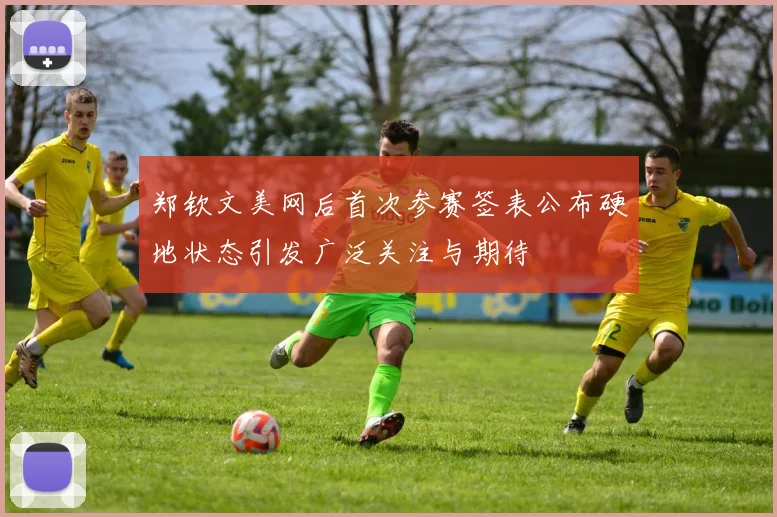 郑钦文美网后首次参赛签表公布硬地状态引发广泛关注与期待