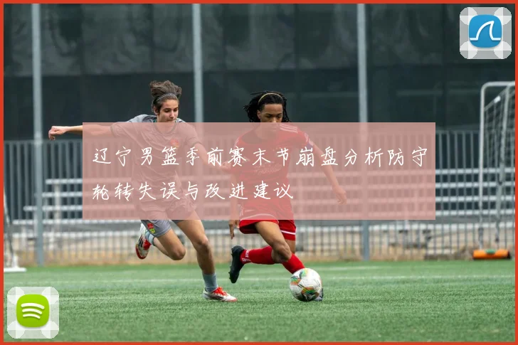 辽宁男篮季前赛末节崩盘分析防守轮转失误与改进建议